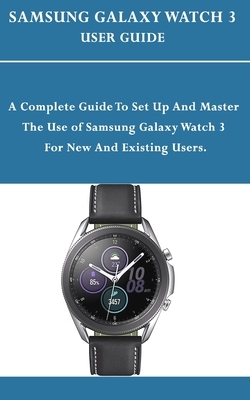 Samsung Galaxy Watch 3 User Guide: A Complete Guide To Set Up and Master The Use of Samsung Galaxy Watch 3 For New And Existing Users. by Jerry Anderson