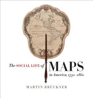 The Social Life of Maps in America, 1750-1860 by Martin Brückner