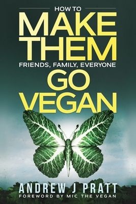 Make Them Go Vegan: How To Make Them Friends, Family, Everyone Go Vegan by Andrew J. Pratt