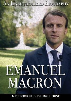 Emmanuel Macron: An Unauthorized Biography by My Ebook Publishing House