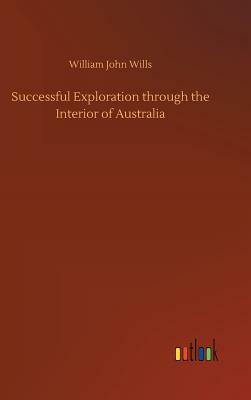 Successful Exploration Through the Interior of Australia by William John Wills