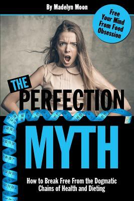 The Perfection Myth: How to Break Free from the Dogmatic Chains of Health and Dieting by Madelyn Moon