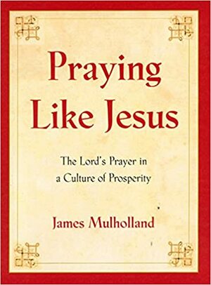 Praying Like Jesus: The Lord's Prayer in a Culture of Prosperity by James Mulholland