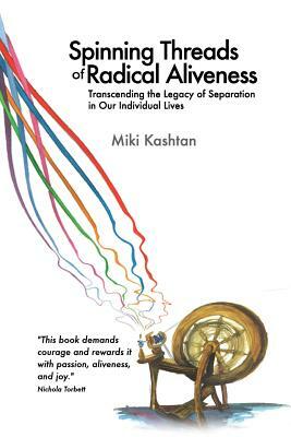 Spinning Threads of Radical Aliveness: Transcending the Legacy of Separation in Our Individual Lives by Miki Kashtan