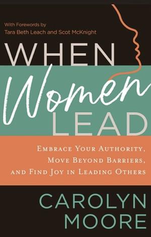 When Women Lead: Embrace Your Authority, Move Beyond Barriers, and Find Joy in Leading Others by Scot McKnight, Carolyn Moore