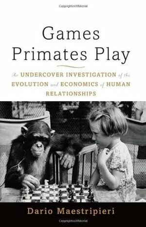 Games Primates Play, International Edition: An Undercover Investigation of the Evolution and Economics of Human Relationships by Dario Maestripieri