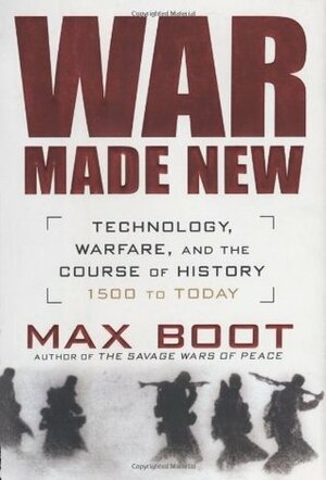 War Made New: Technology, Warfare, and the Course of History: 1500 to Today by Max Boot