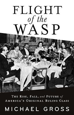 Flight of the WASP: The Rise, Fall, and Future of America's Original Ruling Class by Michael Gross