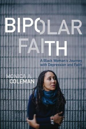 Bipolar Faith: A Black Woman's Journey with Depression and Faith by Monica A. Coleman