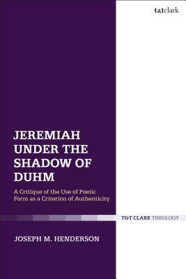 Jeremiah Under the Shadow of Duhm: A Critique of the Use of Poetic Form as a Criterion of Authenticity by Joseph M. Henderson