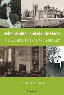 Helen Waddell and Maude Clarke: Irishwomen, Friends and Scholars by Jennifer Fitzgerald