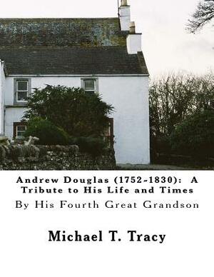 Andrew Douglas (1752-1830): A Tribute to His Life and Times: By His Fourth Great Grandson by Michael T. Tracy