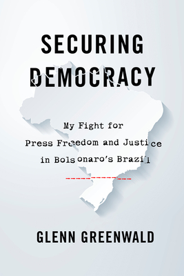 Securing Democracy: My Fight for Press Freedom and Justice in Bolsonaro's Brazil by Glenn Greenwald