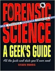 Forensic Science: A Geek's Guide: All the Facts and Stats You'll Ever Need by Steven Morris