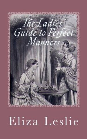 The Ladies' Guide to Perfect Manners: Miss Leslie's Behavior Book by Eliza Leslie