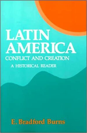 Latin America: Conflict and Creation, a Historical Reader by E. Bradford Burns