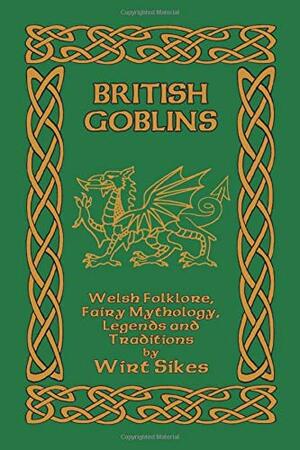 British Goblins: Welsh Folklore, Fairy Mythology, Legends and Traditions by Wirt Sikes