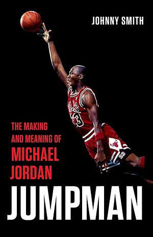 Jumpman: The Making and Meaning of Michael Jordan by Johnny Smith