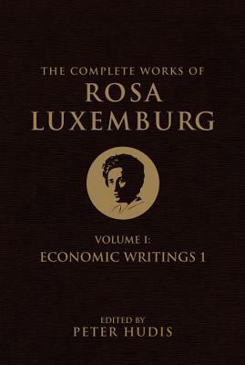 The Complete Works of Rosa Luxemburg, Volume I: Economic Writings 1 by Rosa Luxemburg, Peter Hudis