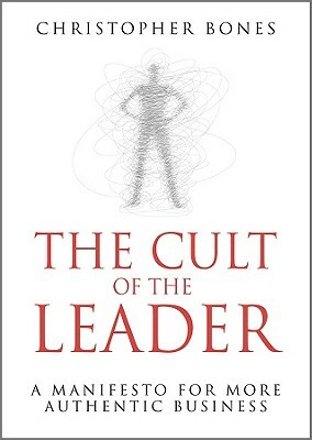 The Cult of the Leader: A Manifesto for More Authentic Business by Christopher Bones