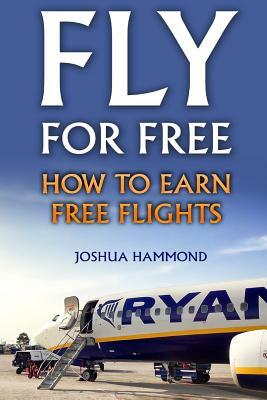 Fly For Free: How To Earn Free Flights by Joshua Hammond