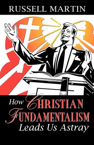 How Christian Fundamentalism Leads Us Astray by Russell Martin