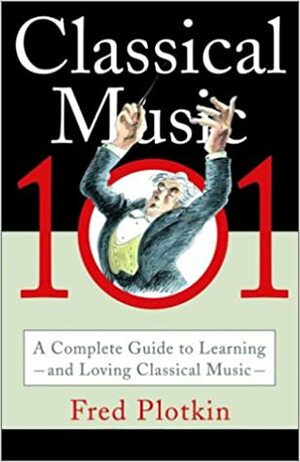 Classical Music 101: A Complete Guide to Learning and Loving Classical Music by Fred Plotkin