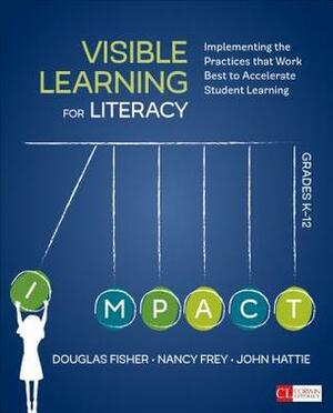 Visible Learning for Literacy, Grades K-12: Implementing the Practices That Work Best to Accelerate Student Learning by Nancy Frey, John A.C. Hattie, Douglas B. Fisher
