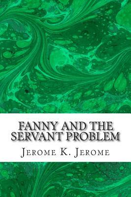 Fanny And The Servant Problem: (Jerome K. Jerome Classics Collection) by Jerome K. Jerome