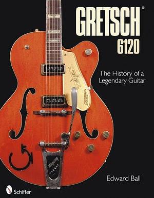 Gretsch 6120: The History of a Legendary Guitar by Edward Ball