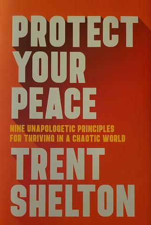 Protect Your Peace: Nine Unapologetic Principles for Thriving in a Chaotic World by Trent Shelton