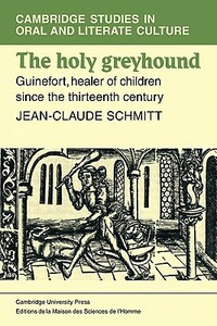 The Holy Greyhound: Guinefort, Healer of Children Since the Thirteenth Century by Jean-Claude Schmitt, Schmidtt Jean-Claude, Jean-Claude Schmidtt
