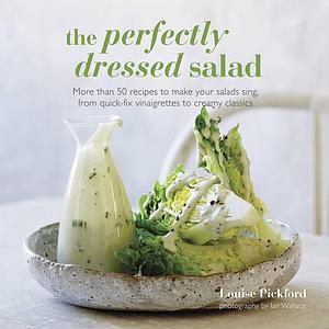 The Perfectly Dressed Salad: Recipes to make your salads sing, from quick-fix vinaigrettes to creamy classics by Louise Pickford