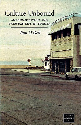 Culture Unbound: Americanization & Everyday Life in Sweden by Tom O'Dell