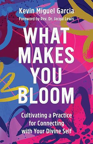 What Makes You Bloom: Cultivating a Practice for Connecting with Your Divine Self by Kevin Miguel Garcia