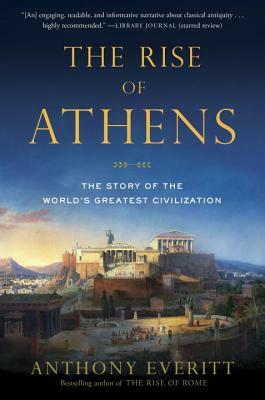 The Rise of Athens: The Story of the World's Greatest Civilization by Anthony Everitt