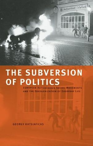 The Subversion of Politics: European Autonomous Social Movements and the Decolonization of Everyday Life by George Katsiaficas