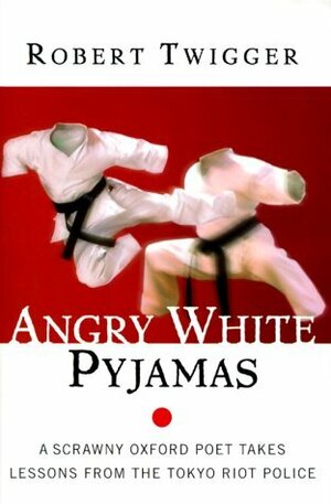 Angry White Pyjamas: A Scrawny Oxford Poet Takes Lessons from the Tokyo Riot Police by Robert Twigger