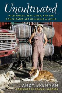Uncultivated: Wild Apples, Real Cider, and the Complicated Art of Making a Living by Andy Brennan