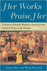 Her Works Praise Her: A History Of Jewish Women In America From Colonial Times To The Present by Beryl Lieff Benderly, Hasia R. Diner