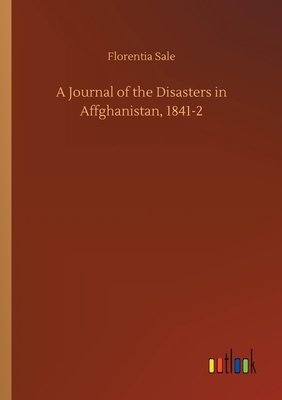 A Journal of the Disasters in Affghanistan, 1841-2 by Florentia Sale