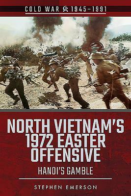 North Vietnam's 1972 Easter Offensive: Hanoi's Gamble by Stephen Emerson
