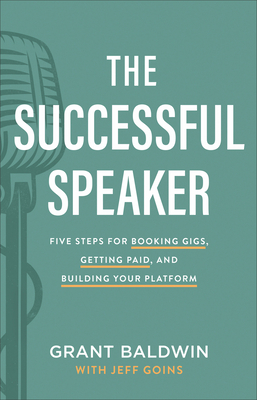 The Successful Speaker: Five Steps for Booking Gigs, Getting Paid, and Building Your Platform by Grant Baldwin