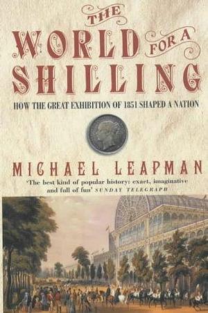 The World for a Shilling: How the Great Exhibition of 1851 Shaped a Nation by Michael Leapman, Michael Leapman