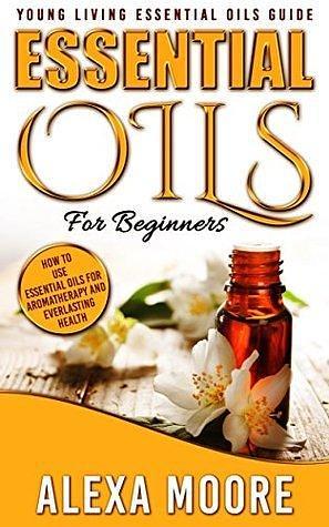 ESSENTIAL OILS: Essential Oils Guide for Beginners and 89 Powerful Essential Oil Recipes for All Occasions by Alexa Moore, Alexa Moore