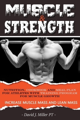 Muscle & Strength: Nutrition, Cookbook and Meal Plan for athletes with TRAINING PROGRAM FOR MUSCLE GROWTH by David J. Miller P. T.