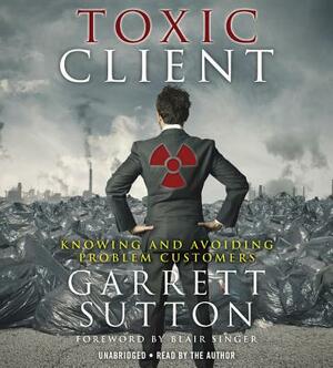 The Toxic Client: Knowing and Avoiding Problem Customers by Garrett Sutton