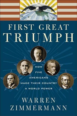 First Great Triumph: How Five Americans Made Their Country a World Power by Warren Zimmermann