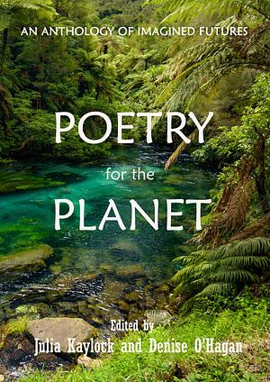 Poetry for the Planet: An Anthology of Imagined Futures by Julia Kaylock, Denise O'Hagan
