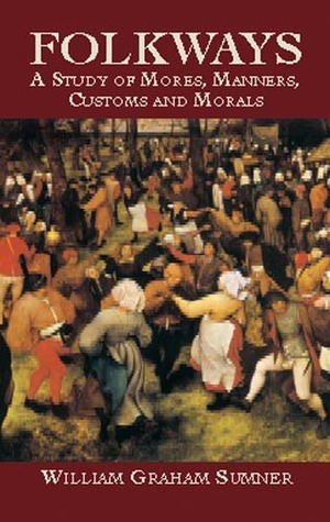 Folkways: A Study of Mores, Manners, Customs and Morals by William Graham Sumner